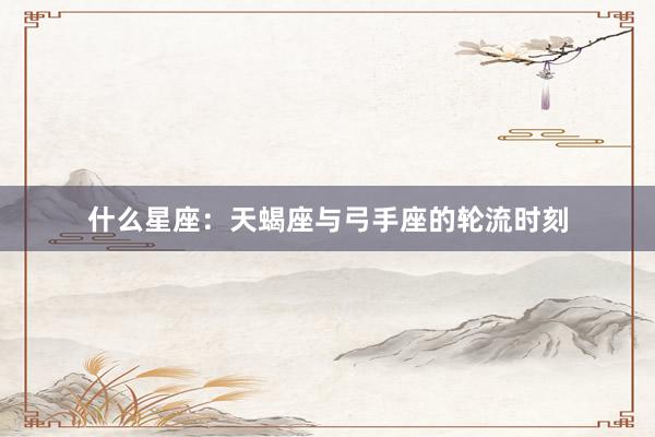 什么星座：天蝎座与弓手座的轮流时刻