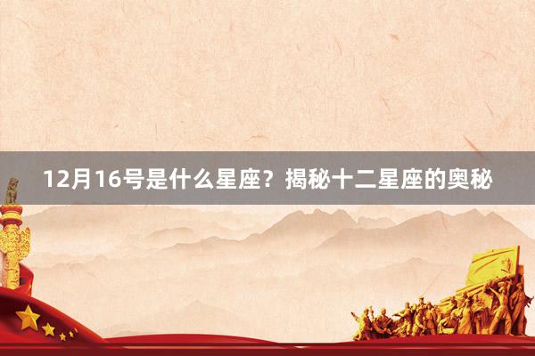 12月16号是什么星座？揭秘十二星座的奥秘