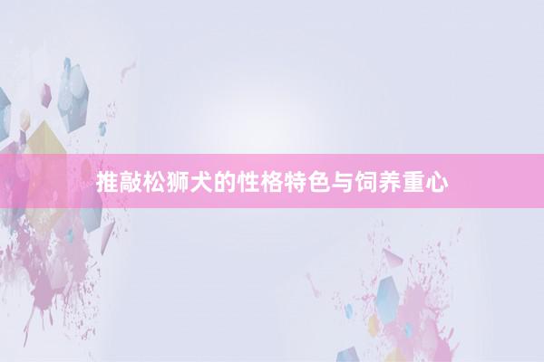 推敲松狮犬的性格特色与饲养重心
