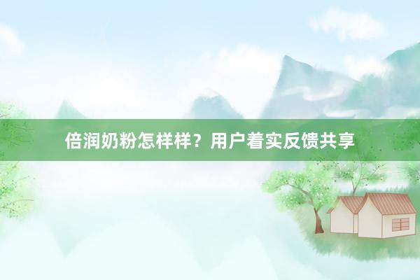 倍润奶粉怎样样？用户着实反馈共享