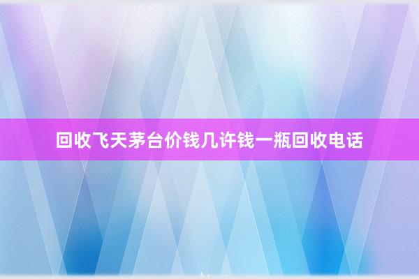 回收飞天茅台价钱几许钱一瓶回收电话