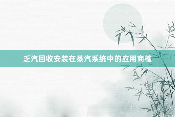 乏汽回收安装在蒸汽系统中的应用商榷