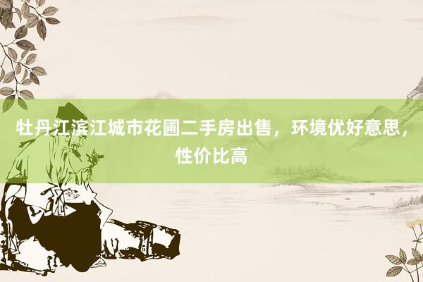牡丹江滨江城市花圃二手房出售，环境优好意思，性价比高