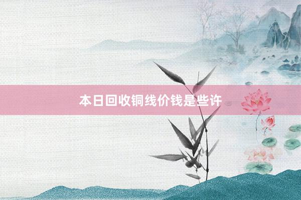 本日回收铜线价钱是些许