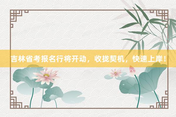 吉林省考报名行将开动，收拢契机，快速上岸！