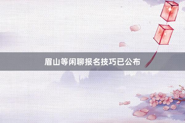 眉山等闲聊报名技巧已公布