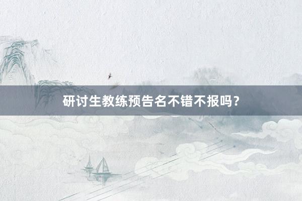 研讨生教练预告名不错不报吗？
