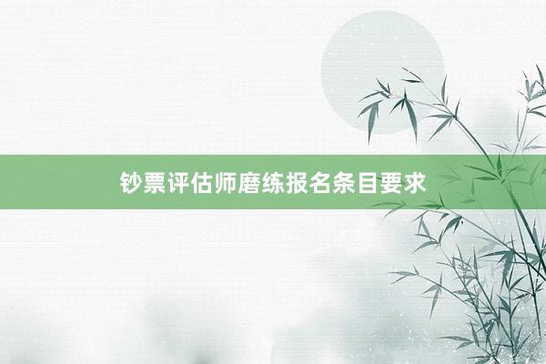 钞票评估师磨练报名条目要求
